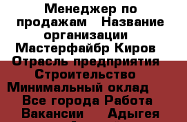 Менеджер по продажам › Название организации ­ Мастерфайбр-Киров › Отрасль предприятия ­ Строительство › Минимальный оклад ­ 1 - Все города Работа » Вакансии   . Адыгея респ.,Адыгейск г.